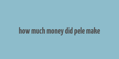 how much money did pele make