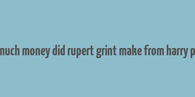 how much money did rupert grint make from harry potter