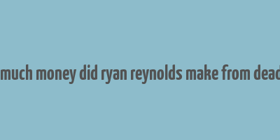 how much money did ryan reynolds make from deadpool