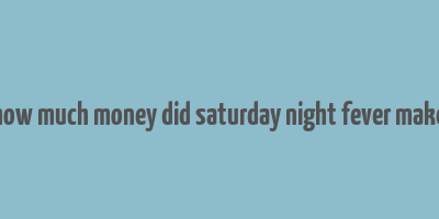 how much money did saturday night fever make