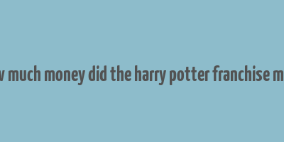 how much money did the harry potter franchise make