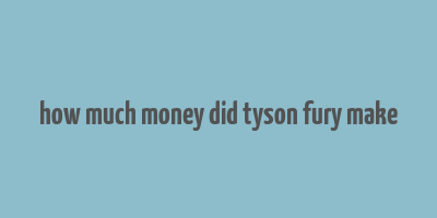 how much money did tyson fury make