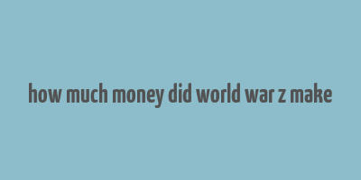 how much money did world war z make