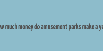 how much money do amusement parks make a year