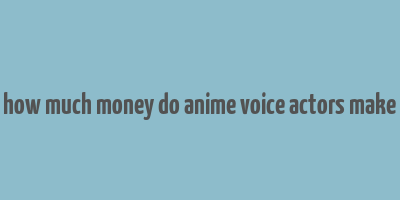 how much money do anime voice actors make