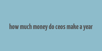 how much money do ceos make a year