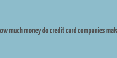 how much money do credit card companies make