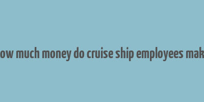 how much money do cruise ship employees make