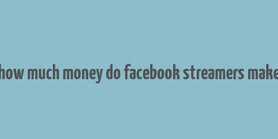 how much money do facebook streamers make