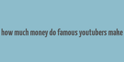 how much money do famous youtubers make