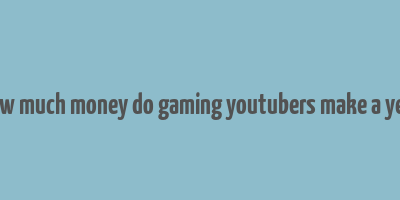 how much money do gaming youtubers make a year