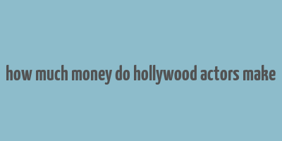 how much money do hollywood actors make