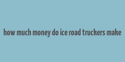 how much money do ice road truckers make