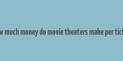 how much money do movie theaters make per ticket