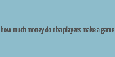 how much money do nba players make a game