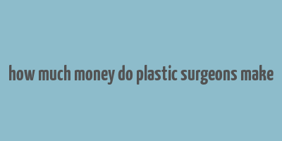 how much money do plastic surgeons make