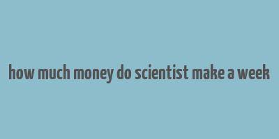 how much money do scientist make a week