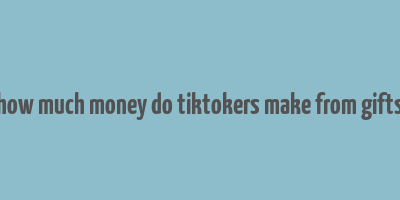 how much money do tiktokers make from gifts