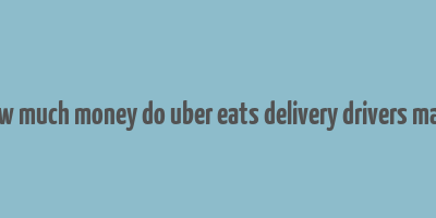 how much money do uber eats delivery drivers make