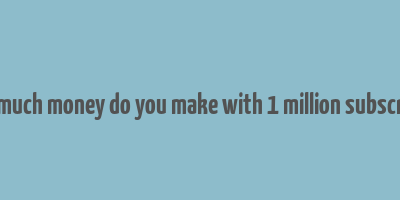 how much money do you make with 1 million subscribers