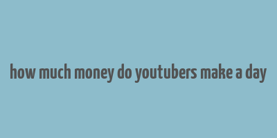 how much money do youtubers make a day