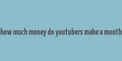 how much money do youtubers make a month