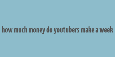 how much money do youtubers make a week