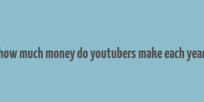 how much money do youtubers make each year