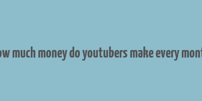 how much money do youtubers make every month