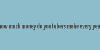 how much money do youtubers make every year