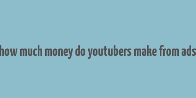 how much money do youtubers make from ads