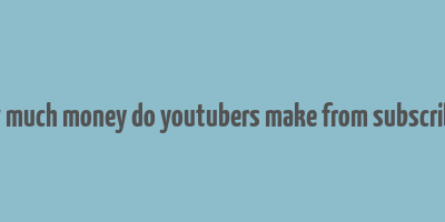 how much money do youtubers make from subscribers