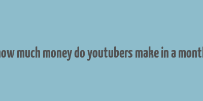 how much money do youtubers make in a month