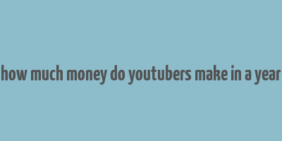 how much money do youtubers make in a year