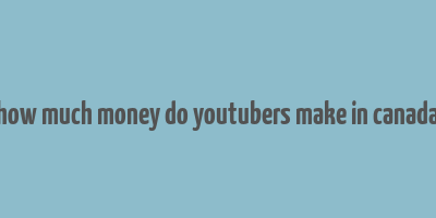 how much money do youtubers make in canada