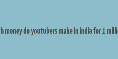 how much money do youtubers make in india for 1 million views