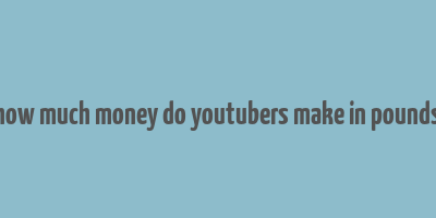 how much money do youtubers make in pounds