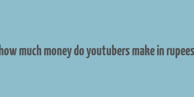 how much money do youtubers make in rupees