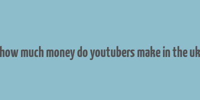 how much money do youtubers make in the uk