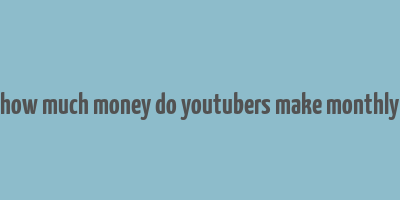 how much money do youtubers make monthly