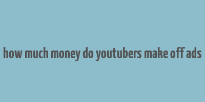 how much money do youtubers make off ads