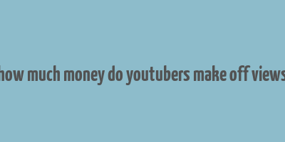 how much money do youtubers make off views