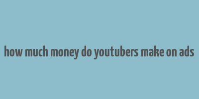 how much money do youtubers make on ads