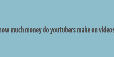 how much money do youtubers make on videos