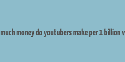 how much money do youtubers make per 1 billion views