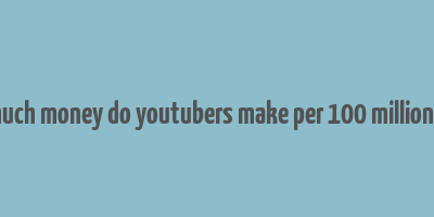 how much money do youtubers make per 100 million views