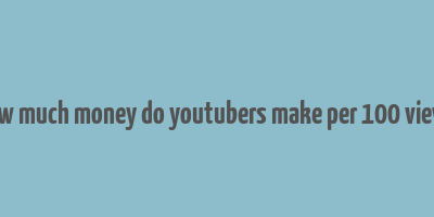 how much money do youtubers make per 100 views