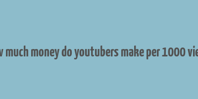 how much money do youtubers make per 1000 views