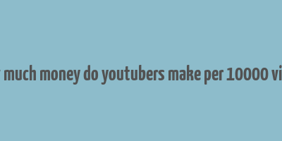 how much money do youtubers make per 10000 views