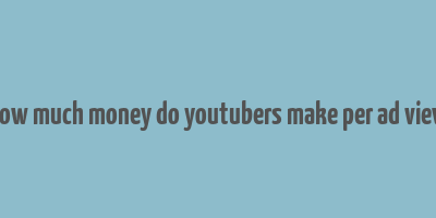 how much money do youtubers make per ad view